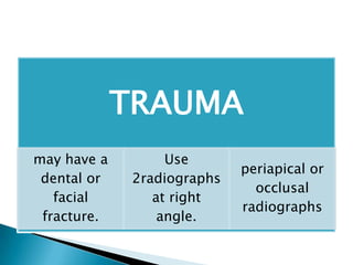 TRAUMA
may have a         Use
                             periapical or
 dental or    2radiographs
                               occlusal
   facial        at right
                             radiographs
 fracture.        angle.
 