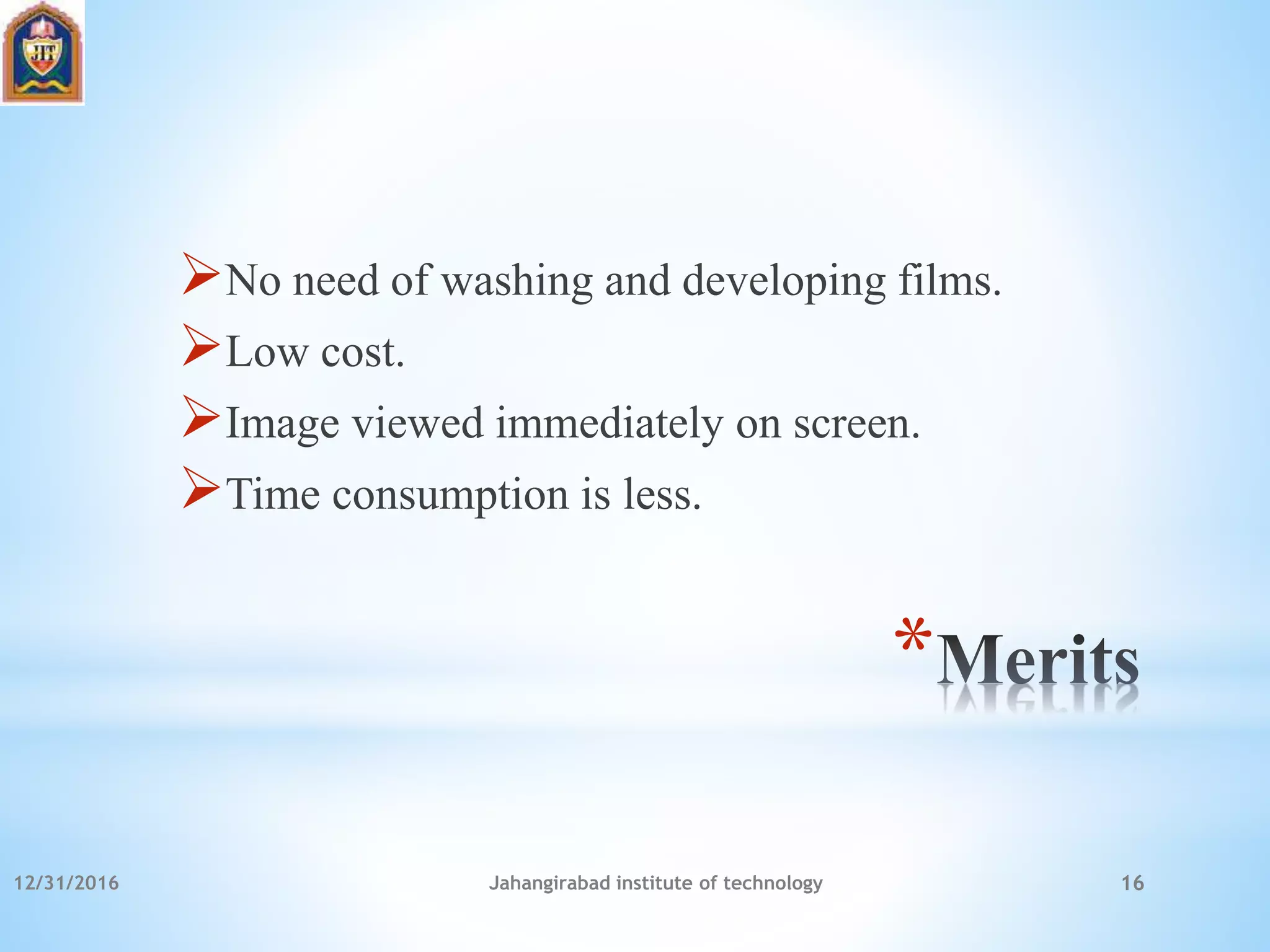 *
No need of washing and developing films.
Low cost.
Image viewed immediately on screen.
Time consumption is less.
12/31/2016 Jahangirabad institute of technology 16
 