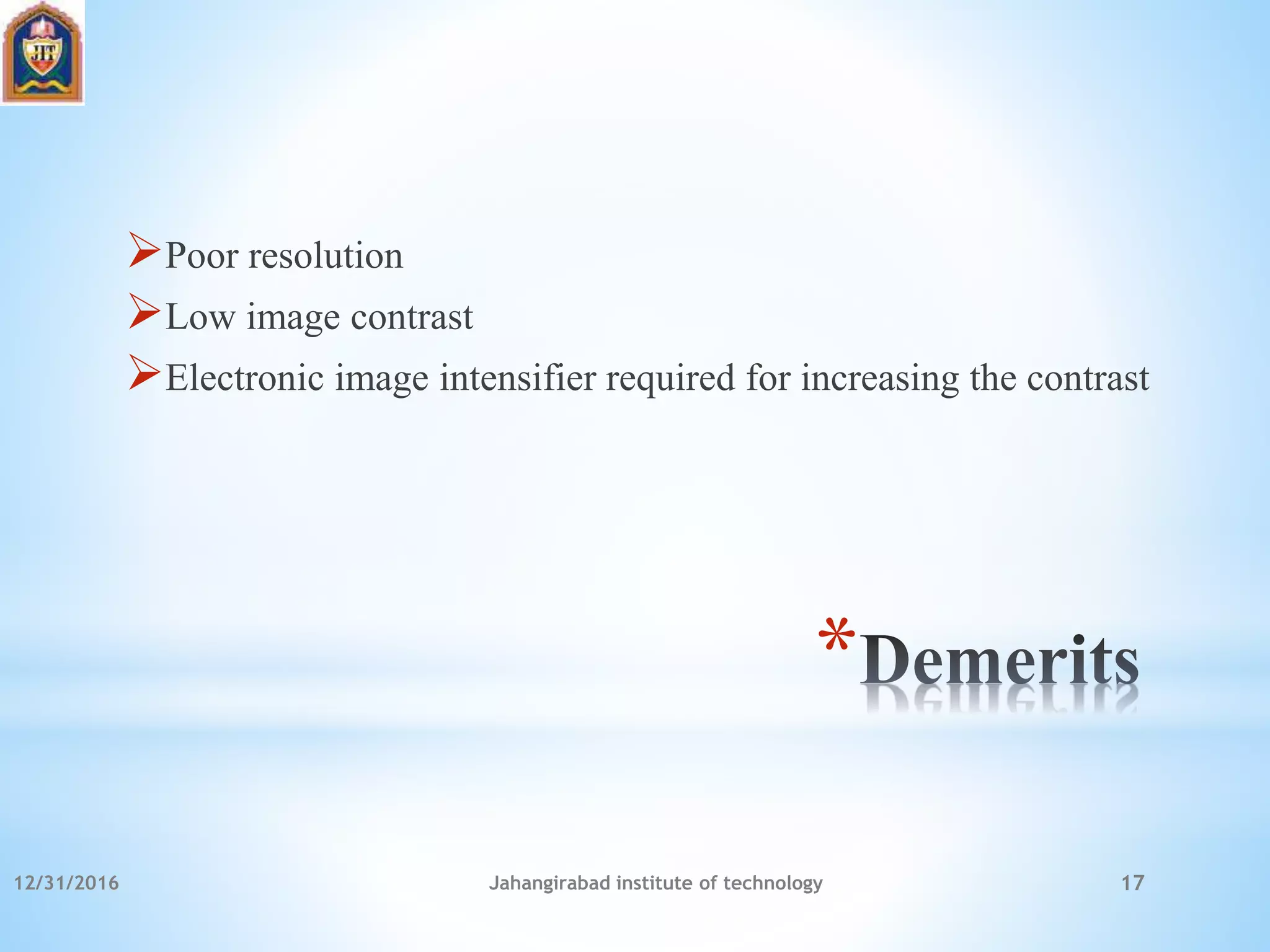 *
Poor resolution
Low image contrast
Electronic image intensifier required for increasing the contrast
12/31/2016 Jahangirabad institute of technology 17
 