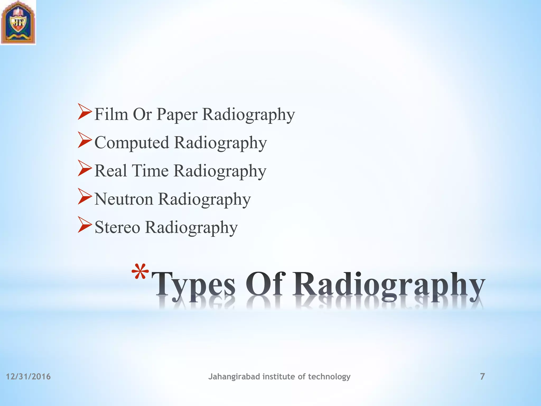 *
Film Or Paper Radiography
Computed Radiography
Real Time Radiography
Neutron Radiography
Stereo Radiography
12/31/2016 Jahangirabad institute of technology 7
 