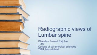 Radiographic views of
Lumbar spine
Chandan Prasad Rajbhar
Tutor
College of paramedical sciences
TMU, Moradabad
 