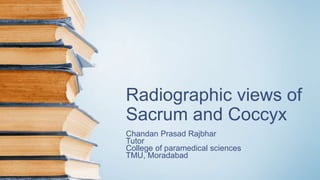 Radiographic views of
Sacrum and Coccyx
Chandan Prasad Rajbhar
Tutor
College of paramedical sciences
TMU, Moradabad
 