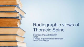 Radiographic views of
Thoracic Spine
Chandan Prasad Rajbhar
Tutor
College of paramedical sciences
TMU, Moradabad
 
