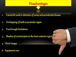 Disadvantages
1. Cannot be usedin detection of caries and periodontal disease.
2. Overlapping of teethin premolar region
3. Focal trough limitations
4. Shadowof cervical spine in the lower anterior region.
5. Ghost images
6. Equipment cost
 