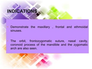 INDICATIONS
55
• Demonstrate the maxillary , frontal and ethmoidal
sinuses.
• The orbit, frontozygomatic suture, nasal cavity,
coronoid process of the mandible and the zygomatic
arch are also seen.
 