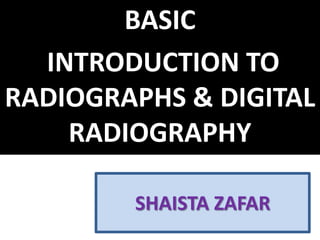 SHAISTA ZAFAR
BASIC
INTRODUCTION TO
RADIOGRAPHS & DIGITAL
RADIOGRAPHY
 