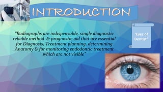 “Radiographs are indispensable, single diagnostic
reliable method & prognostic aid that are essential
for Diagnosis, Treatment planning, determining
Anatomy & for monitoring endodontic treatment
which are not visible”
 