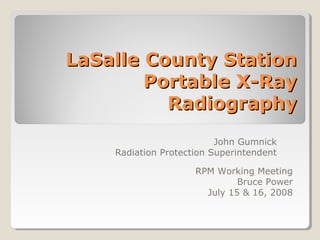 LaSalle County Station
        Portable X-Ray
          Radiography
                          John Gumnick
    Radiation Protection Superintendent

                     RPM Working Meeting
                              Bruce Power
                       July 15 & 16, 2008
 