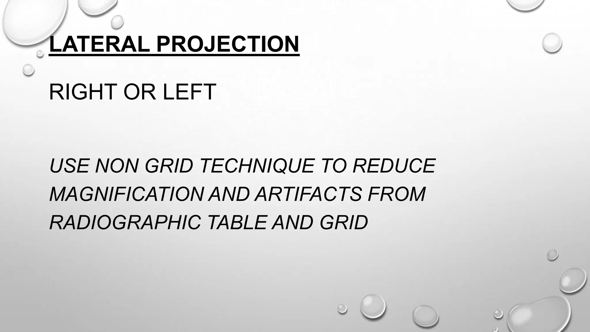 LATERAL PROJECTION
RIGHT OR LEFT
USE NON GRID TECHNIQUE TO REDUCE
MAGNIFICATION AND ARTIFACTS FROM
RADIOGRAPHIC TABLE AND GRID
 