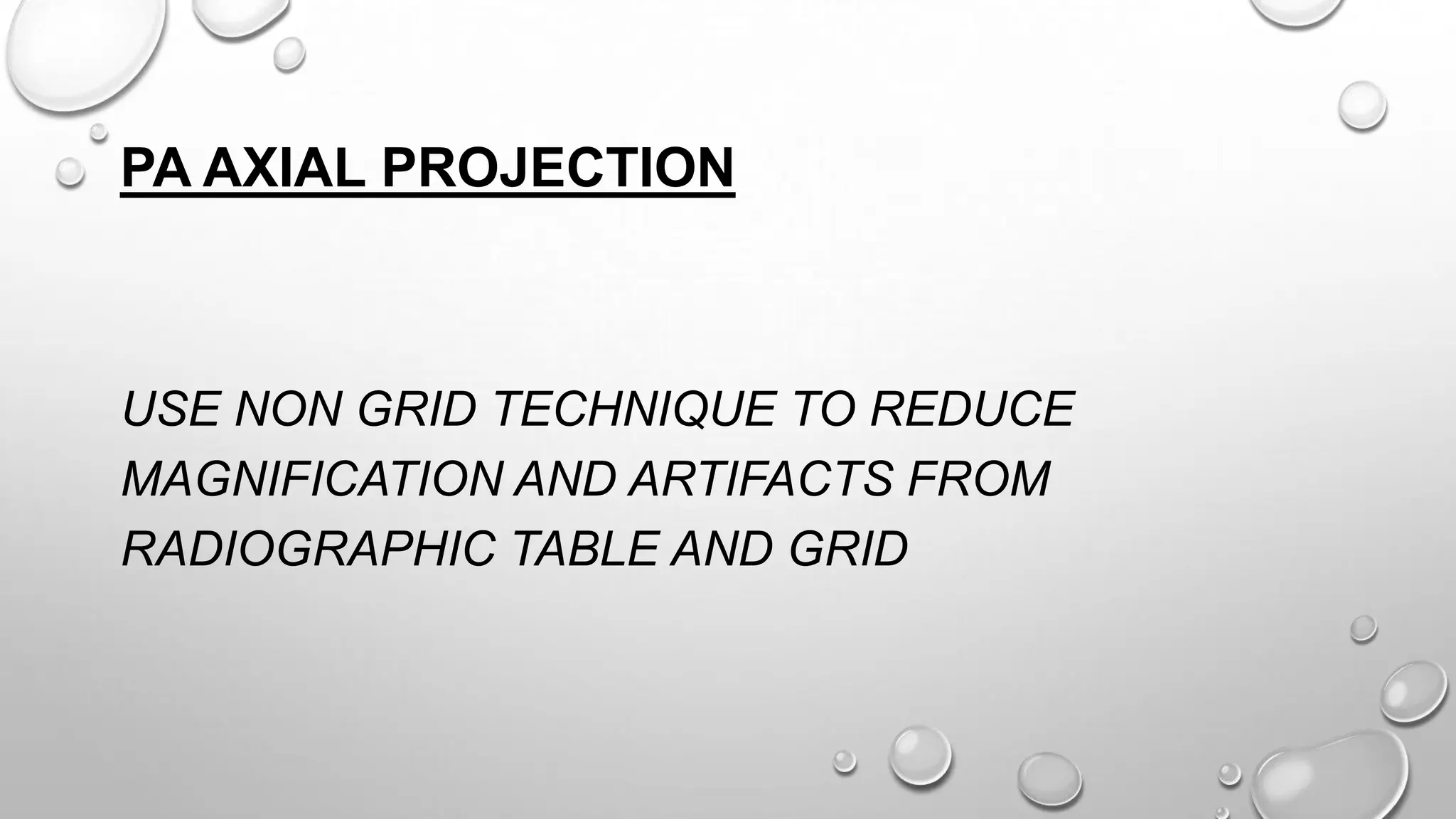 PA AXIAL PROJECTION
USE NON GRID TECHNIQUE TO REDUCE
MAGNIFICATION AND ARTIFACTS FROM
RADIOGRAPHIC TABLE AND GRID
 