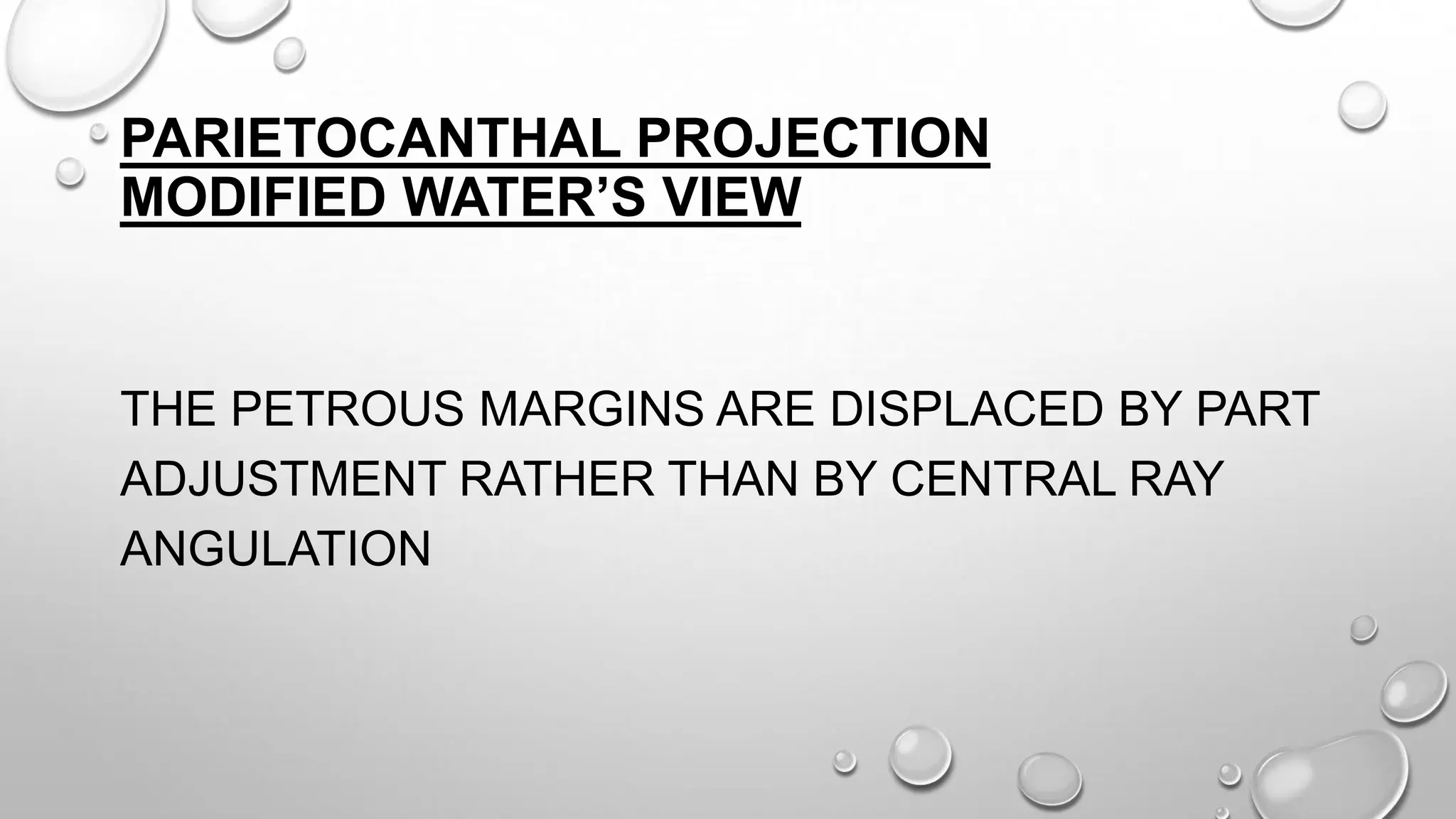 PARIETOCANTHAL PROJECTION
MODIFIED WATER’S VIEW
THE PETROUS MARGINS ARE DISPLACED BY PART
ADJUSTMENT RATHER THAN BY CENTRAL RAY
ANGULATION
 