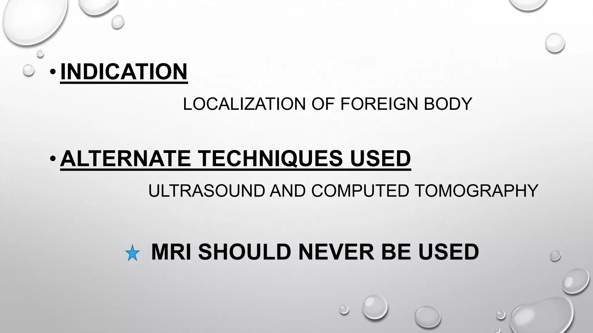 •INDICATION
LOCALIZATION OF FOREIGN BODY
•ALTERNATE TECHNIQUES USED
ULTRASOUND AND COMPUTED TOMOGRAPHY
MRI SHOULD NEVER BE USED
 