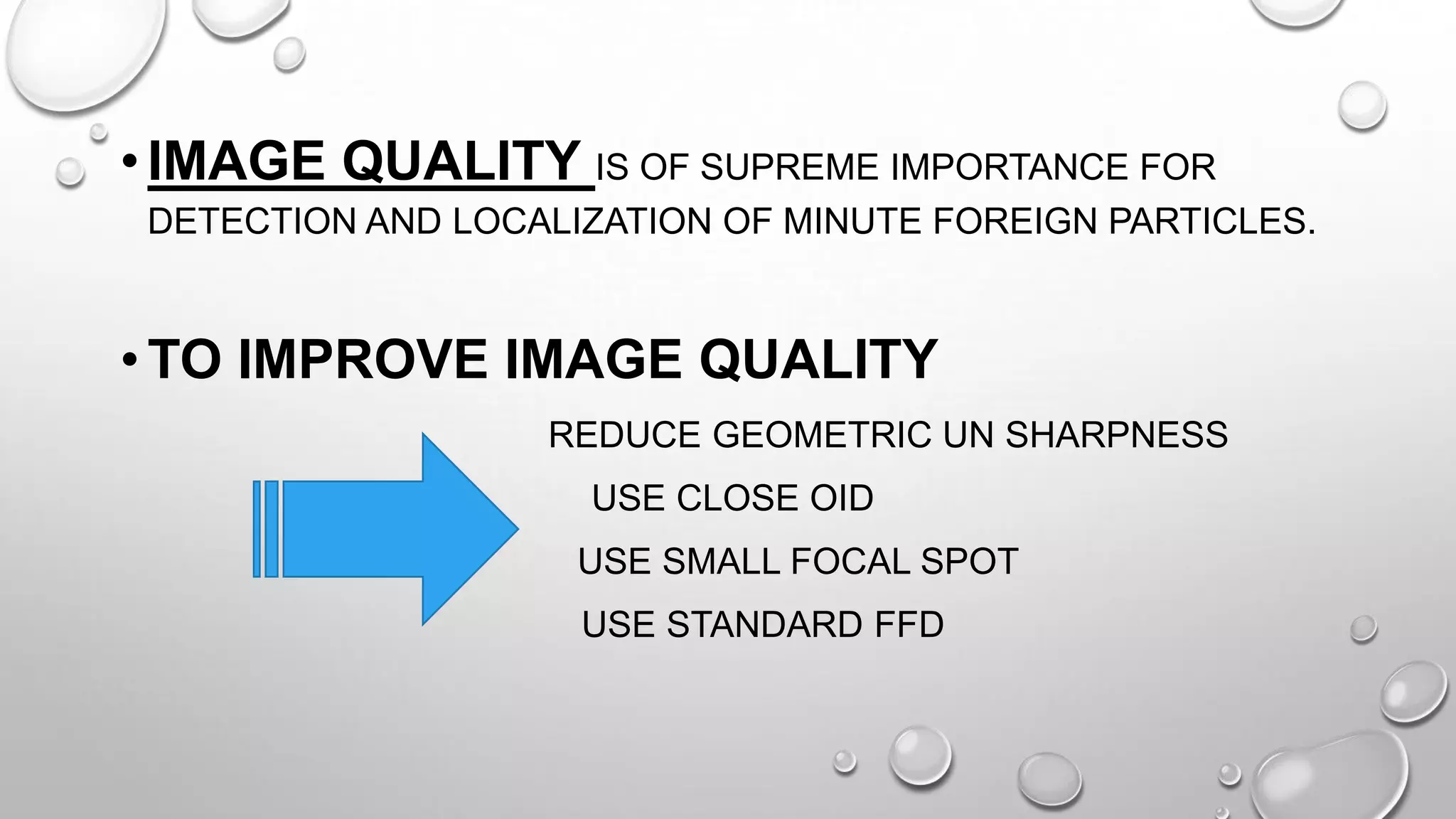 •IMAGE QUALITY IS OF SUPREME IMPORTANCE FOR
DETECTION AND LOCALIZATION OF MINUTE FOREIGN PARTICLES.
•TO IMPROVE IMAGE QUALITY
REDUCE GEOMETRIC UN SHARPNESS
USE CLOSE OID
USE SMALL FOCAL SPOT
USE STANDARD FFD
 