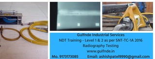 Gulfnde Industrial Services
NDT Training - Level 1 & 2 as per SNT-TC-1A 2016
Radiography Testing
www.gulfnde.in
Mo. 9173173085 Email: ashishpatel9990@gmail.com
 