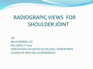 RADIOGRAPIC VIEWS FOR
SHOULDER JOINT
BY
MS.HARISREE .CH
B.Sc.(MIT),2nd year
SHRI SATHYA SAI MEDICALCOLLEGE, THIRUPORUR
GUIDED BY PROF.DR.I.GURUBARATH
 