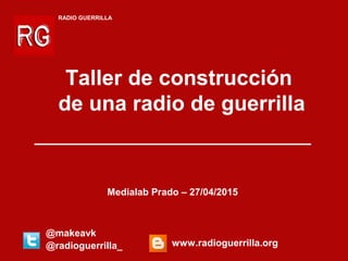 RADIO GUERRILLA
www.radioguerrilla.org@radioguerrilla_
Taller de construcción
de una radio de guerrilla
Medialab Prado – 27/04/2015
@makeavk
 