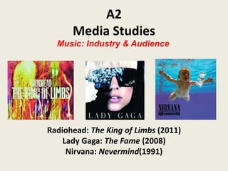 A2
      Media Studies
  Music: Industry & Audience




Radiohead: The King of Limbs (2011)
    Lady Gaga: The Fame (2008)
     Nirvana: Nevermind(1991)
 