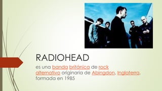 RADIOHEAD 
es una banda británica de rock 
alternativo originaria de Abingdon, Inglaterra, 
formada en 1985 
 