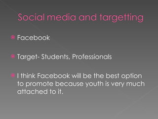 Facebook Target- Students, Professionals I think Facebook will be the best option to promote because youth is very much attached to it.  