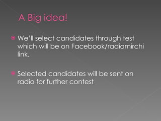 We’ll select candidates through test which will be on Facebook/radiomirchi link. Selected candidates will be sent on radio for further contest 