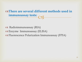 
There are several different methods used in
immunoassay tests:
 Radioimmunoassay (RIA)
 Enzyme Immunoassay (ELISA)
 Fluorescence Polarization Immunoassay (FPIA)
13
 