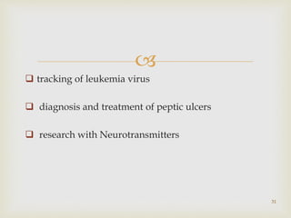 
 tracking of leukemia virus
 diagnosis and treatment of peptic ulcers
 research with Neurotransmitters
31
 