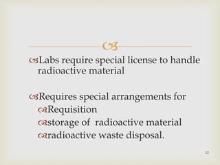 
Labs require special license to handle
radioactive material
Requires special arrangements for
Requisition
storage of radioactive material
radioactive waste disposal.
42
 