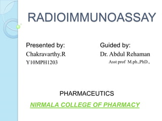 RADIOIMMUNOASSAY
Presented by:
Chakravarthy.R
Y10MPH1203
Guided by:
Dr. Abdul Rehaman
Asst prof M.ph.,PhD.,
PHARMACEUTICS
NIRMALA COLLEGE OF PHARMACY
 