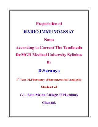 Preparation of
RADIO IMMUNOASSAY
Notes
According to Current The Tamilnadu
Dr.MGR Medical University Syllabus
By
D.Saranya
Ist
Year M.Pharmacy (Pharmaceutical Analysis)
Student of
C.L. Baid Metha College of Pharmacy
Chennai.
 
