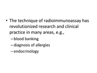 • The technique of radioimmunoassay has
revolutionized research and clinical
practice in many areas, e.g.,
–blood banking
–diagnosis of allergies
–endocrinology
 