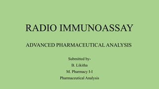 RADIO IMMUNOASSAY
Submitted by-
B. Likitha
M. Pharmacy I-I
Pharmaceutical Analysis
ADVANCED PHARMACEUTICALANALYSIS
 