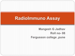 Mangesh G Jadhav
Roll no- 08
Fergusson college ,pune
RadioImmuno Assay
 