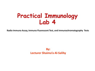Practical Immunology
Lab 4
Radio Immuno Assay, Immuno Fluorescent Test, and immunochromatography Tests
By:
Lecturer Shaima’a Al-Salihy
 