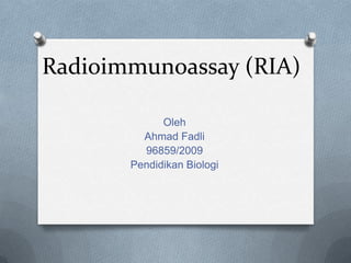 Radioimmunoassay (RIA)

             Oleh
         Ahmad Fadli
         96859/2009
       Pendidikan Biologi
 