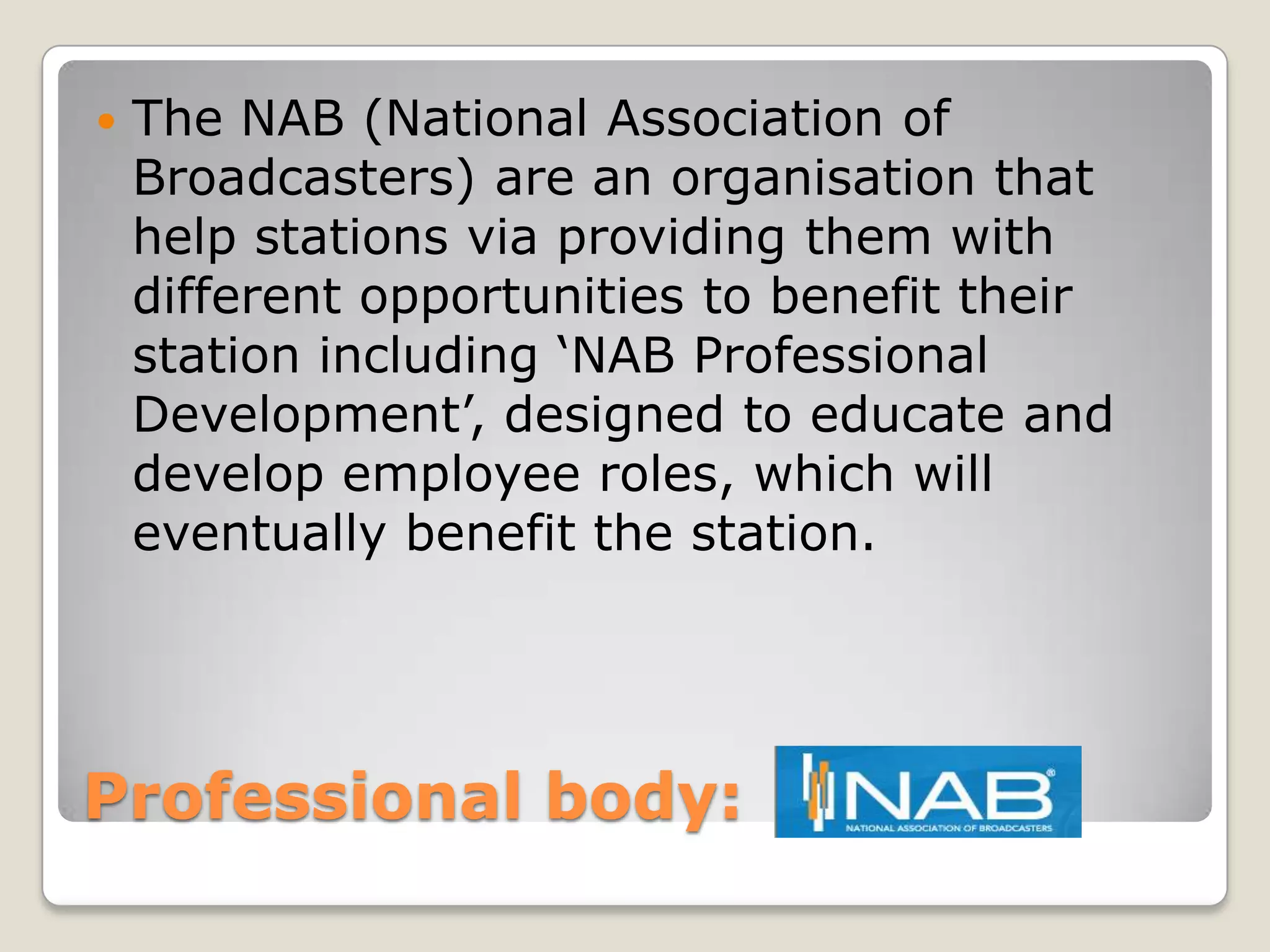 Professional body: The NAB (National Association of Broadcasters) are an organisation that help stations via providing them with different opportunities to benefit their station including ‘NAB Professional Development’, designed to educate and develop employee roles, which will eventually benefit the station.