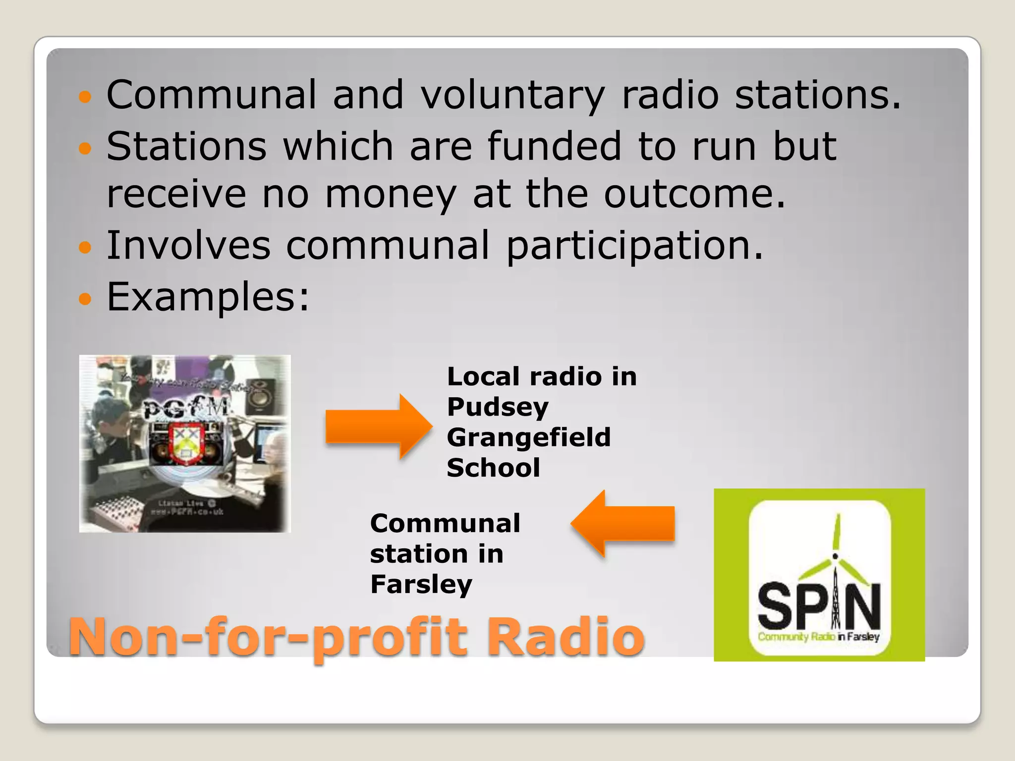 Non-for-profit RadioCommunal and voluntary radio stations.Stations which are funded to run but receive no money at the outcome.Involves communal participation.Examples:Local radio in Pudsey Grangefield SchoolCommunal station in Farsley