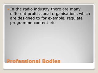 Professional BodiesIn the radio industry there are many different professional organisations which are designed to for example, regulate programme content etc.