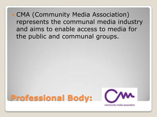 Professional Body: CMA (Community Media Association) represents the communal media industry and aims to enable access to media for the public and communal groups.