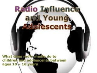 Radio Influenceand Young Adolescents What does radio media do to children and adolescents between ages 10 – 16 years 