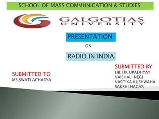 SCHOOL OF MASS COMMUNICATION & STUDIES
PRESENTATION
ON
RADIO IN INDIA
SUBMITTED TO
MS.SWATI ACHARYA
SUBMITTED BY
HRITIK UPADHYAY
VAISHALI NEGI
VARTIKA KUSHWAHA
SAKSHI NAGAR
 