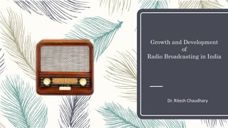 Growth and Development
of
Radio Broadcasting in India
Dr. Ritesh Chaudhary
 