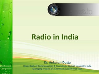 Profession
Compassio
n
Profession
Compassio
n
Dr. Ankuran Dutta
Head, Dept. of Communication & Journalism, Gauhati University, India
Managing Trustee, Dr. Anamika Ray Memorial Trust
Radio in India
 