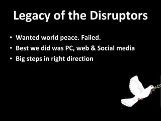 Legacy of the Disruptors Wanted world peace. Failed. Best we did was PC, web & Social media Big steps in right direction 