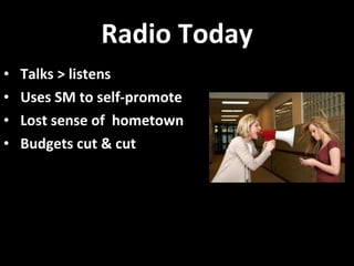 Radio Today Talks > listens Uses SM to self-promote Lost sense of  hometown Budgets cut & cut 