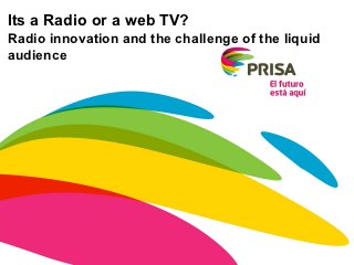 Its a Radio or a web TV?
Radio innovation and the challenge of the liquid
audience
 