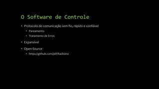 O Software de Controle
• Protocolo de comunicação sem fio, rápido e confiável
• Pareamento
• Tratamento de Erros
• Expansível
• Open-Source
• https://github.com/jalf/Radioino
 
