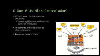 O Que é Um MicroControlador?
• Um pequeno computador em um
único chip
• Contém o processador, memória e toda
a parte de en...