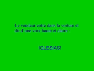 Le vendeur entre dans la voiture et dit d’une voix haute et claire : IGLESIAS! 