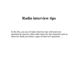 Radio interview tips
In this file, you can ref radio interview tips with interview
questions & answers, other radio interview tips materials such as:
interview thank you letters, types of interview questions….
 
