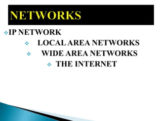 IP NETWORK
 LOCALAREA NETWORKS
 WIDE AREA NETWORKS
 THE INTERNET
 